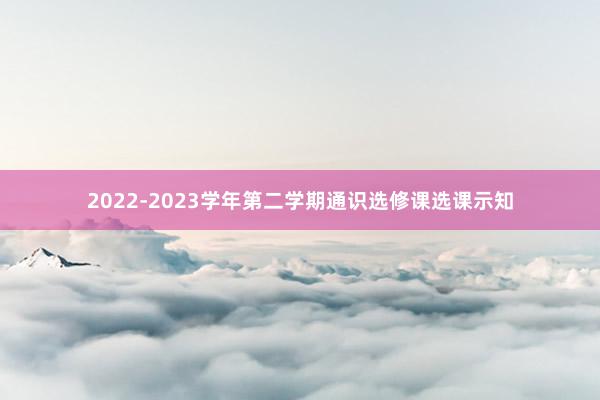 2022-2023学年第二学期通识选修课选课示知