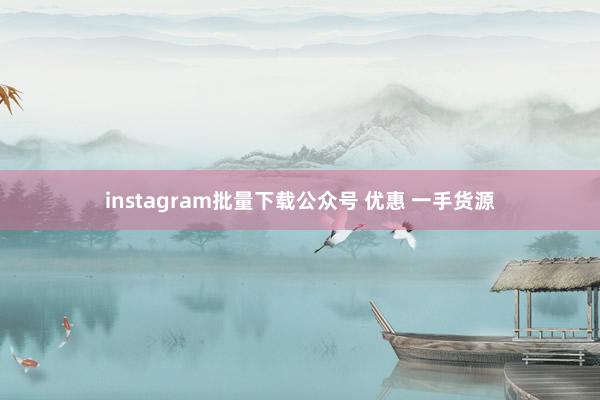 instagram批量下载公众号 优惠 一手货源