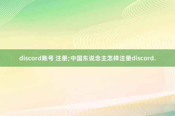 discord账号 注册;中国东说念主怎样注册discord.