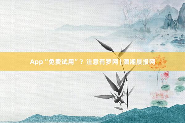 App“免费试用”？注意有罗网 | 潇湘晨报网