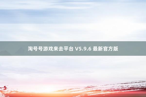 淘号号游戏来去平台 V5.9.6 最新官方版